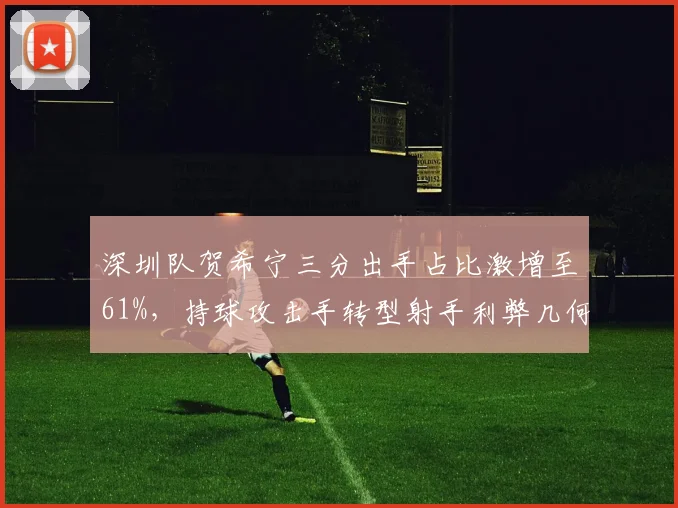 深圳队贺希宁三分出手占比激增至61%，持球攻击手转型射手利弊几何