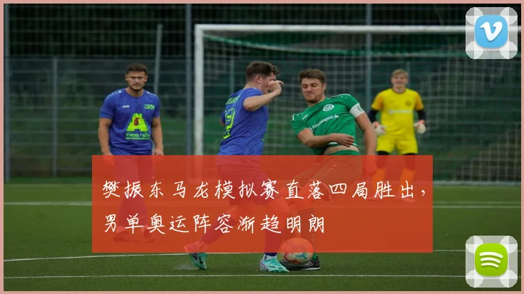 樊振东马龙模拟赛直落四局胜出，男单奥运阵容渐趋明朗