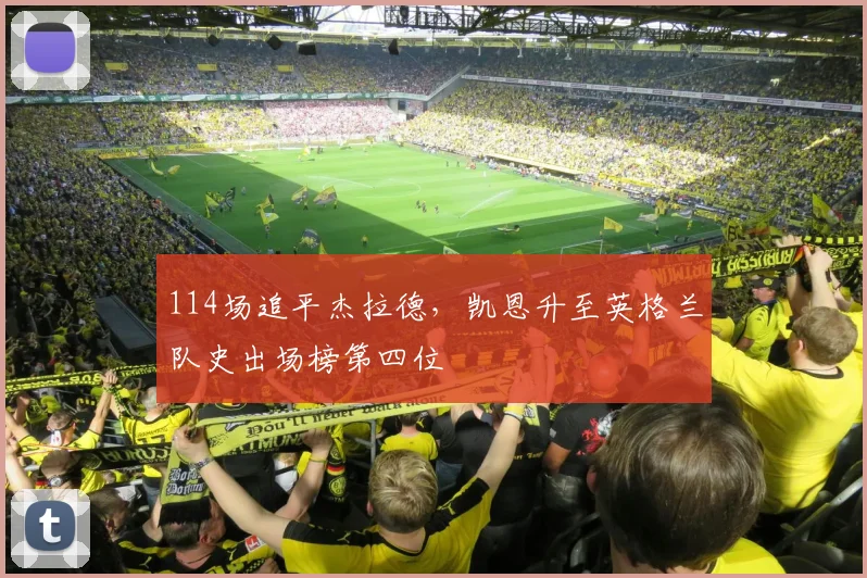 114场追平杰拉德，凯恩升至英格兰队史出场榜第四位
