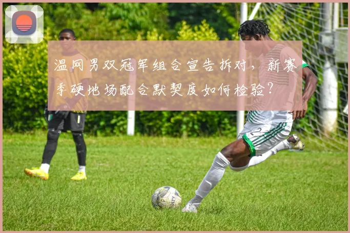 温网男双冠军组合宣告拆对，新赛季硬地场配合默契度如何检验？