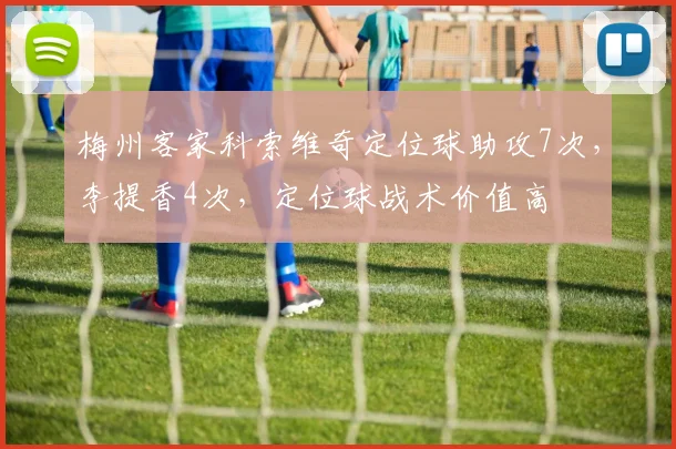 梅州客家科索维奇定位球助攻7次，李提香4次，定位球战术价值高
